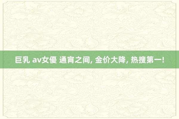 巨乳 av女優 通宵之间， 金价大降， 热搜第一!