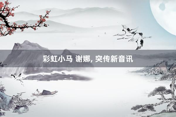 彩虹小马 谢娜， 突传新音讯