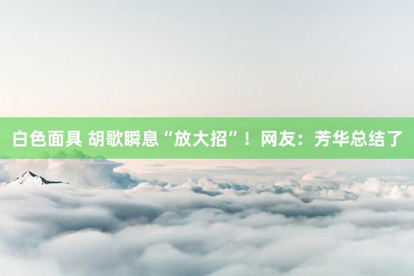 白色面具 胡歌瞬息“放大招”！网友：芳华总结了