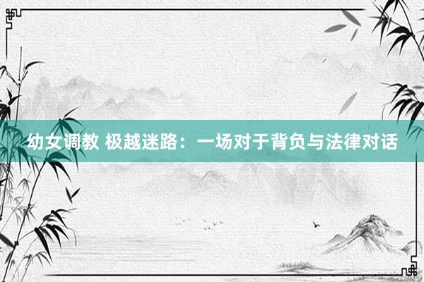 幼女调教 极越迷路：一场对于背负与法律对话