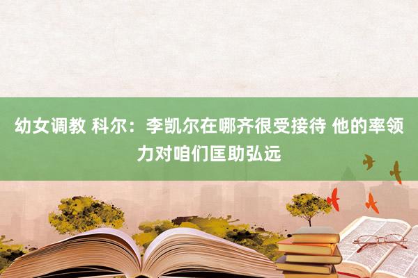 幼女调教 科尔：李凯尔在哪齐很受接待 他的率领力对咱们匡助弘远