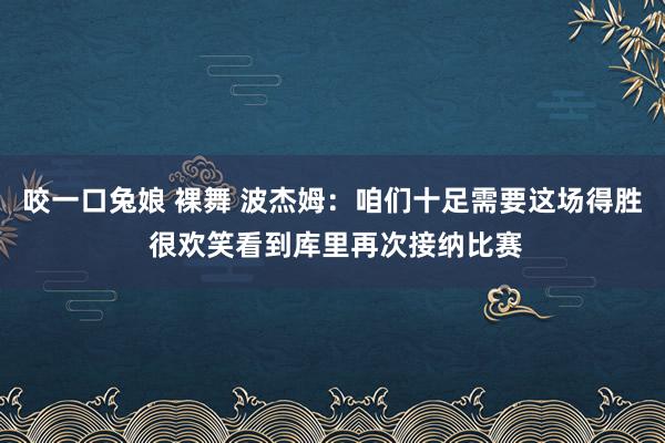 咬一口兔娘 裸舞 波杰姆：咱们十足需要这场得胜 很欢笑看到库里再次接纳比赛