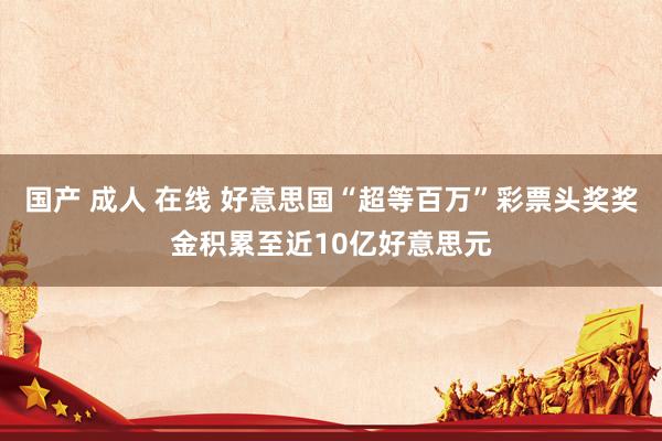 国产 成人 在线 好意思国“超等百万”彩票头奖奖金积累至近10亿好意思元
