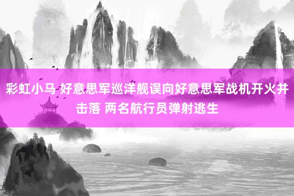 彩虹小马 好意思军巡洋舰误向好意思军战机开火并击落 两名航行员弹射逃生