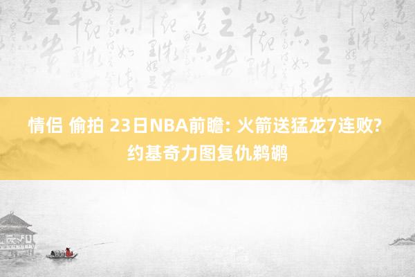 情侣 偷拍 23日NBA前瞻: 火箭送猛龙7连败? 约基奇力图复仇鹈鹕