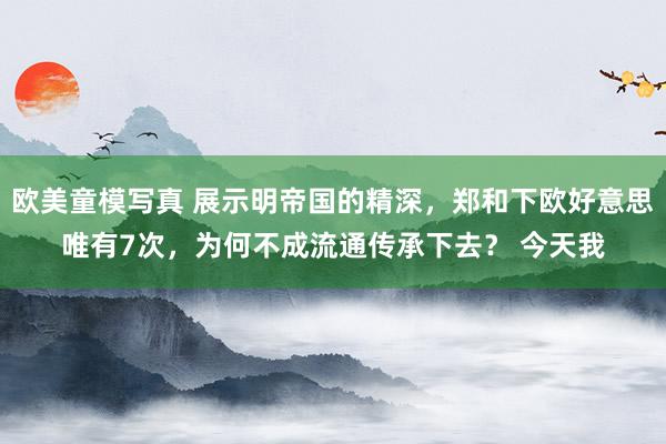欧美童模写真 展示明帝国的精深，郑和下欧好意思唯有7次，为何不成流通传承下去？ 今天我
