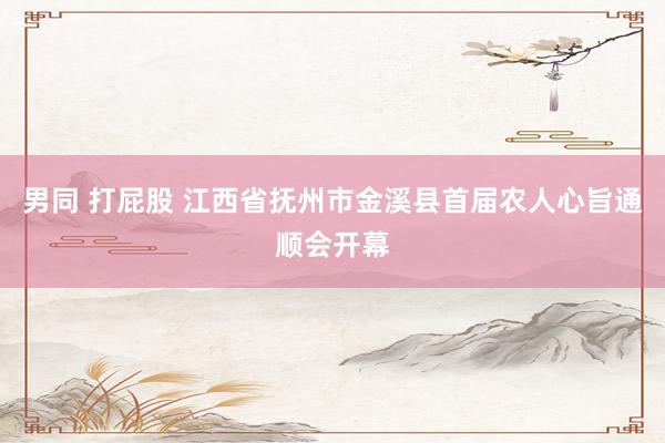 男同 打屁股 江西省抚州市金溪县首届农人心旨通顺会开幕