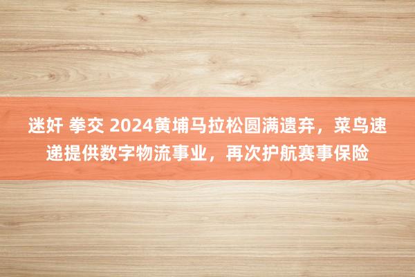 迷奸 拳交 2024黄埔马拉松圆满遗弃，菜鸟速递提供数字物流事业，再次护航赛事保险