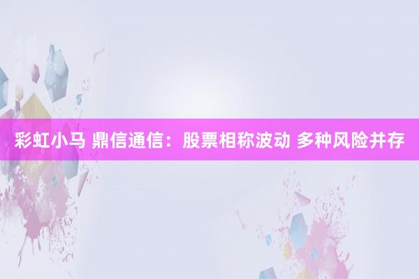 彩虹小马 鼎信通信：股票相称波动 多种风险并存