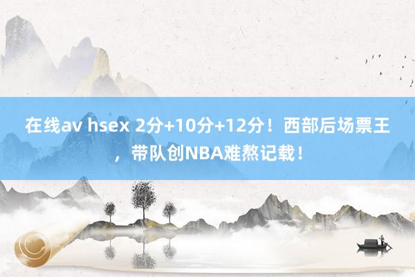 在线av hsex 2分+10分+12分！西部后场票王，带队创NBA难熬记载！