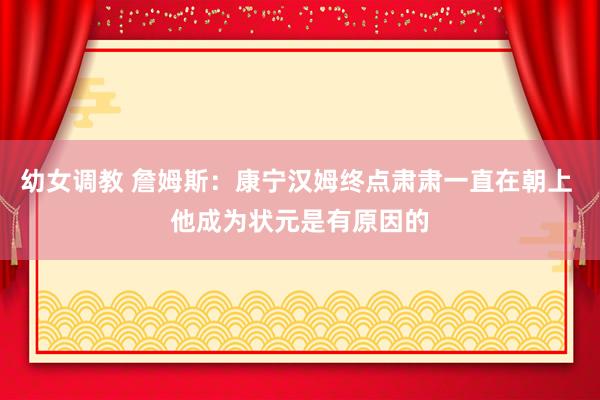 幼女调教 詹姆斯：康宁汉姆终点肃肃一直在朝上 他成为状元是有原因的