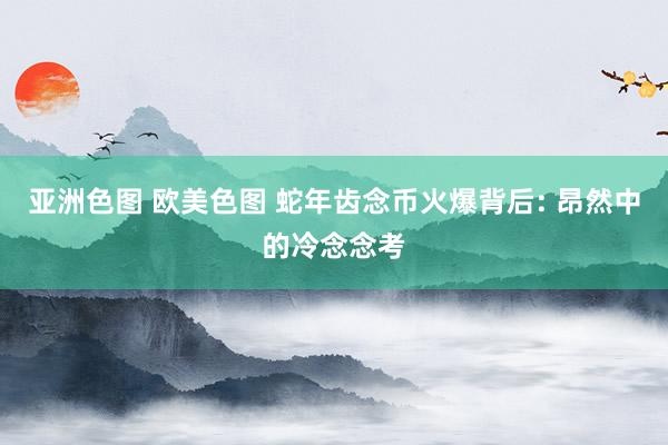 亚洲色图 欧美色图 蛇年齿念币火爆背后: 昂然中的冷念念考