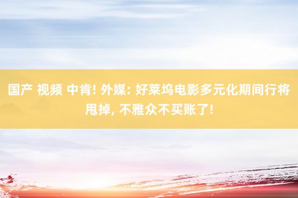 国产 视频 中肯! 外媒: 好莱坞电影多元化期间行将甩掉， 不雅众不买账了!