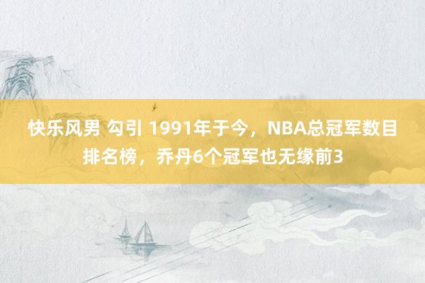 快乐风男 勾引 1991年于今，NBA总冠军数目排名榜，乔丹6个冠军也无缘前3