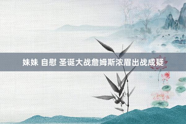 妹妹 自慰 圣诞大战詹姆斯浓眉出战成疑