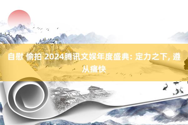 自慰 偷拍 2024腾讯文娱年度盛典: 定力之下， 遵从痛快