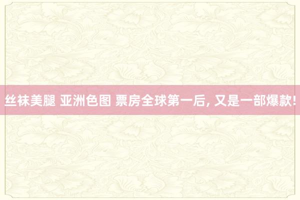 丝袜美腿 亚洲色图 票房全球第一后， 又是一部爆款!
