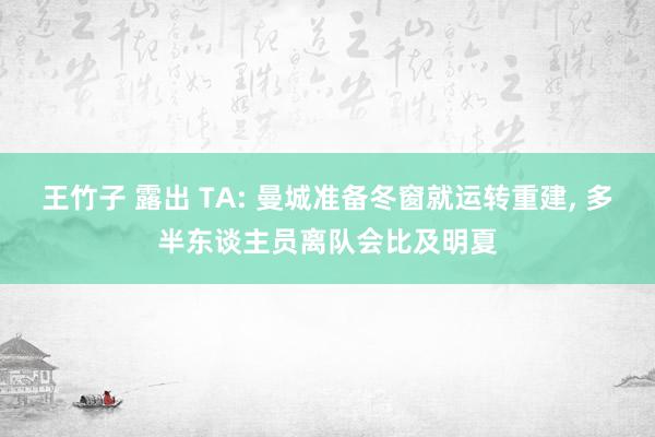 王竹子 露出 TA: 曼城准备冬窗就运转重建， 多半东谈主员离队会比及明夏