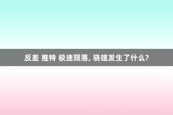 反差 推特 极速陨落， 骁雄发生了什么?