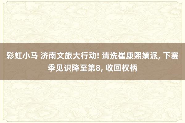 彩虹小马 济南文旅大行动! 清洗崔康熙嫡派， 下赛季见识降至第8， 收回权柄