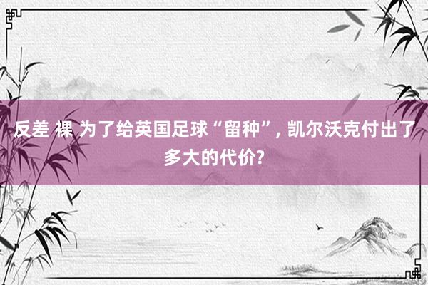 反差 裸 为了给英国足球“留种”， 凯尔沃克付出了多大的代价?