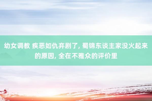 幼女调教 疾恶如仇弃剧了， 蜀锦东谈主家没火起来的原因， 全在不雅众的评价里