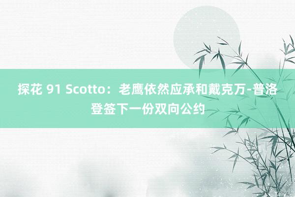 探花 91 Scotto：老鹰依然应承和戴克万-普洛登签下一份双向公约