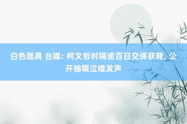 白色面具 台媒: 柯文哲时隔逾百日交保获释， 公开抽啜泣噎发声