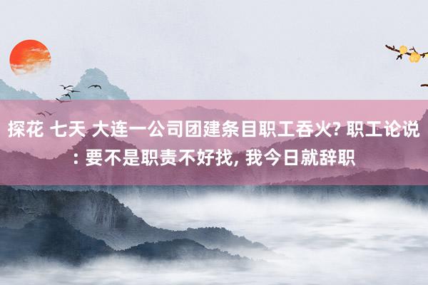 探花 七天 大连一公司团建条目职工吞火? 职工论说: 要不是职责不好找， 我今日就辞职