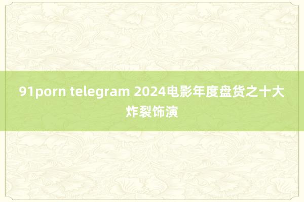 91porn telegram 2024电影年度盘货之十大炸裂饰演