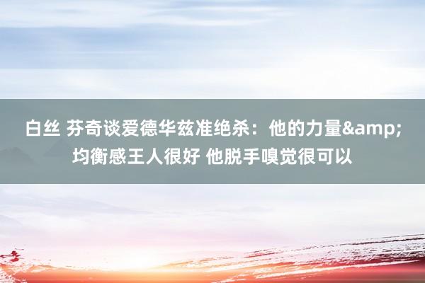 白丝 芬奇谈爱德华兹准绝杀：他的力量&均衡感王人很好 他脱手嗅觉很可以
