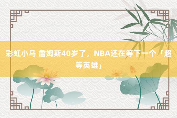 彩虹小马 詹姆斯40岁了，NBA还在等下一个「超等英雄」