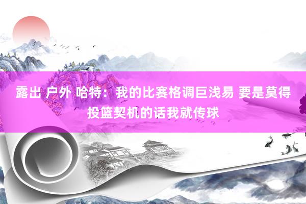 露出 户外 哈特：我的比赛格调巨浅易 要是莫得投篮契机的话我就传球