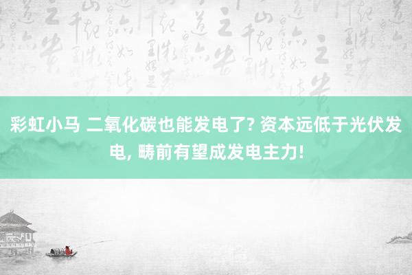 彩虹小马 二氧化碳也能发电了? 资本远低于光伏发电， 畴前有望成发电主力!