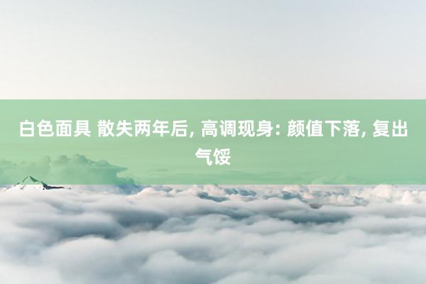 白色面具 散失两年后， 高调现身: 颜值下落， 复出气馁