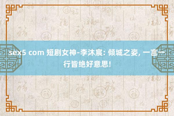 sex5 com 短剧女神-李沐宸: 倾城之姿， 一言一行皆绝好意思!