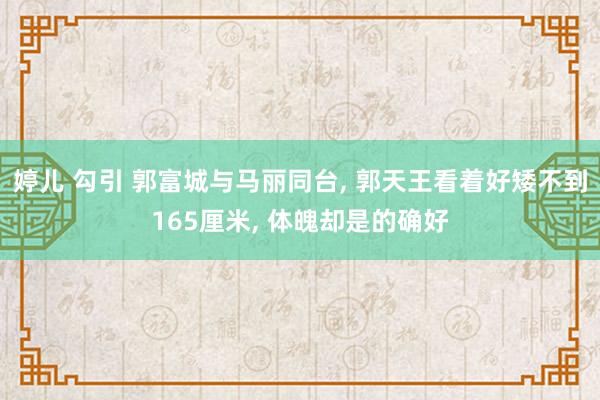 婷儿 勾引 郭富城与马丽同台， 郭天王看着好矮不到165厘米， 体魄却是的确好