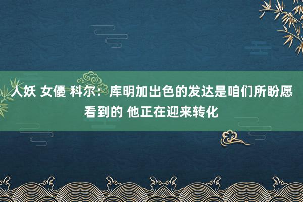 人妖 女優 科尔：库明加出色的发达是咱们所盼愿看到的 他正在迎来转化