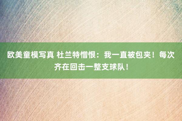 欧美童模写真 杜兰特憎恨：我一直被包夹！每次齐在回击一整支球队！
