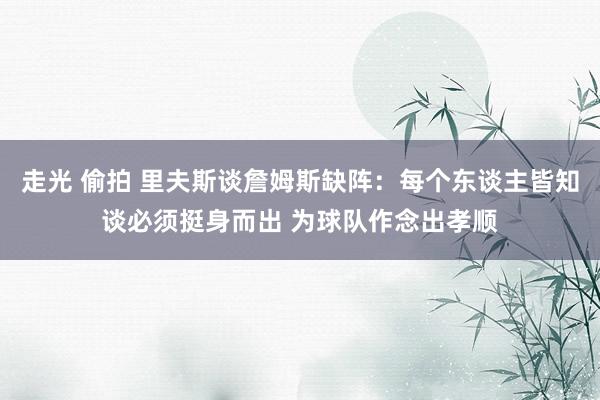走光 偷拍 里夫斯谈詹姆斯缺阵：每个东谈主皆知谈必须挺身而出 为球队作念出孝顺