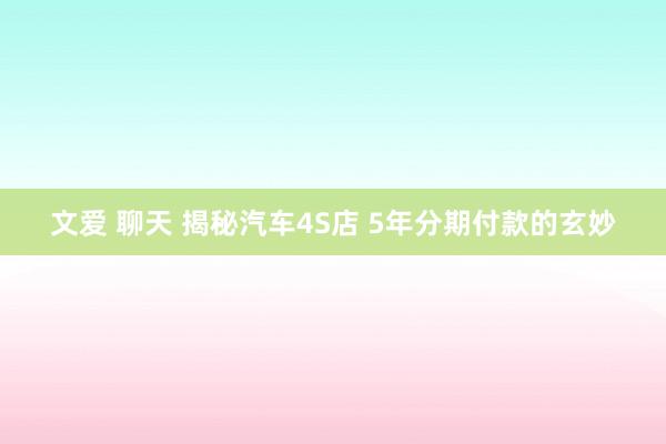 文爱 聊天 揭秘汽车4S店 5年分期付款的玄妙