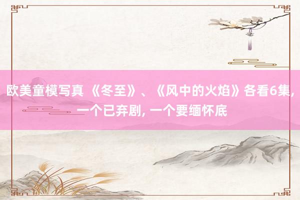 欧美童模写真 《冬至》、《风中的火焰》各看6集， 一个已弃剧， 一个要缅怀底