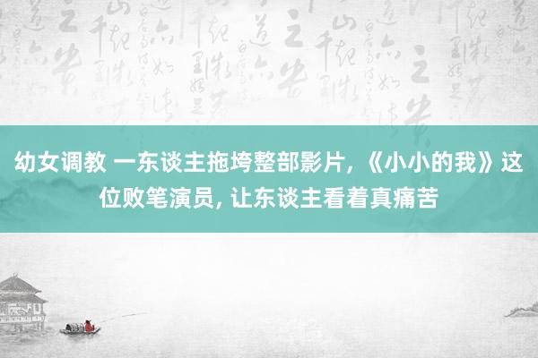 幼女调教 一东谈主拖垮整部影片， 《小小的我》这位败笔演员， 让东谈主看着真痛苦