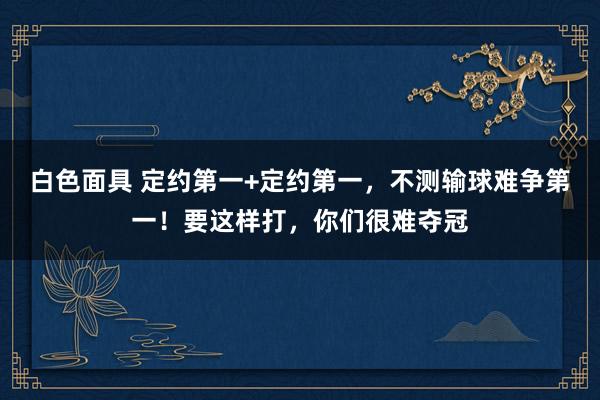 白色面具 定约第一+定约第一，不测输球难争第一！要这样打，你们很难夺冠