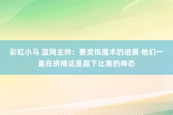 彩虹小马 篮网主帅：要奖饰魔术的进展 他们一直在拼搏这是赢下比赛的神态