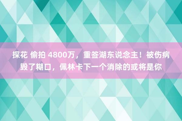 探花 偷拍 4800万，重签湖东说念主！被伤病毁了糊口，佩林卡下一个消除的或将是你