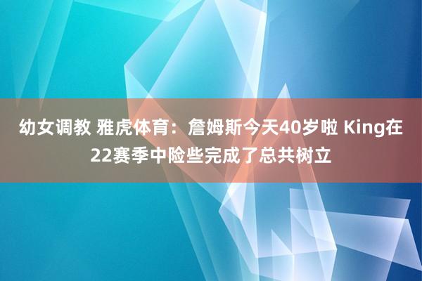 幼女调教 雅虎体育：詹姆斯今天40岁啦 King在22赛季中险些完成了总共树立