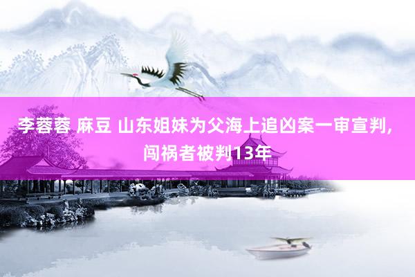 李蓉蓉 麻豆 山东姐妹为父海上追凶案一审宣判， 闯祸者被判13年