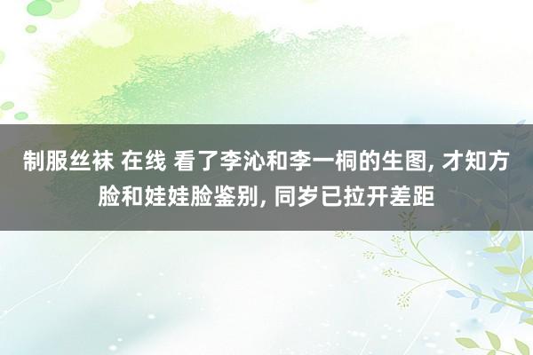 制服丝袜 在线 看了李沁和李一桐的生图， 才知方脸和娃娃脸鉴别， 同岁已拉开差距