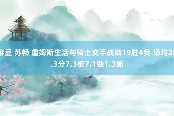 麻豆 苏畅 詹姆斯生活与骑士交手战绩19胜4负 场均28.3分7.3板7.1助1.3断